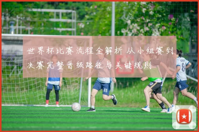 世界杯比赛流程全解析 从小组赛到决赛完整晋级路径与关键规则