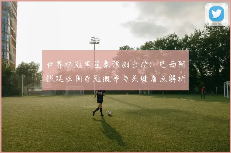 世界杯冠军星象预测出炉：巴西阿根廷法国夺冠概率与关键看点解析