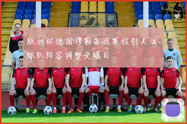欧洲杯德国穆勒备战赛程引关注，球队阵容调整受瞩目