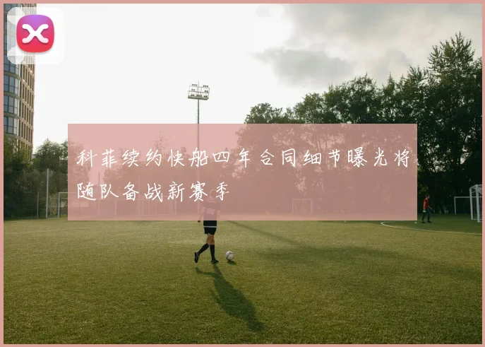 科菲续约快船四年合同细节曝光将随队备战新赛季