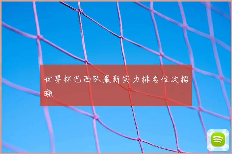 世界杯巴西队最新实力排名位次揭晓