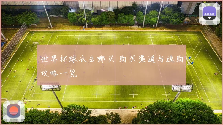 世界杯球衣去哪买 购买渠道与选购攻略一览