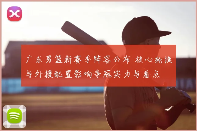 广东男篮新赛季阵容公布 核心轮换与外援配置影响争冠实力与看点