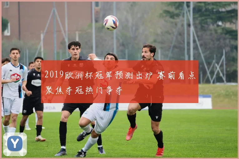 2019欧洲杯冠军预测出炉 赛前看点聚焦夺冠热门争夺