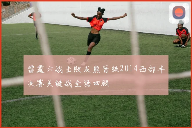 雷霆六战击败灰熊晋级2014西部半决赛关键战全场回顾