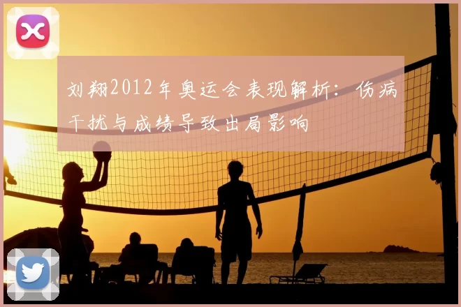 刘翔2012年奥运会表现解析：伤病干扰与成绩导致出局影响