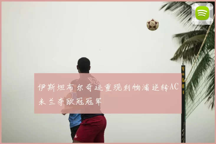 伊斯坦布尔奇迹重现利物浦逆转AC米兰夺欧冠冠军