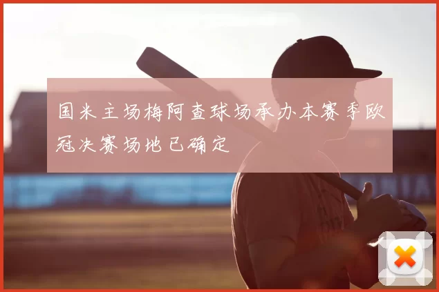 国米主场梅阿查球场承办本赛季欧冠决赛场地已确定