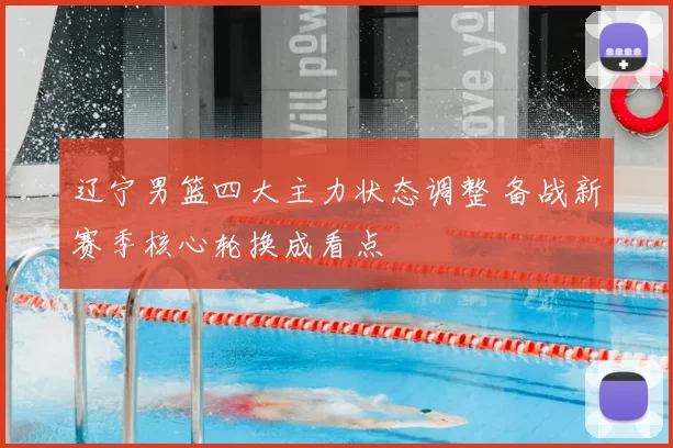 辽宁男篮四大主力状态调整 备战新赛季核心轮换成看点