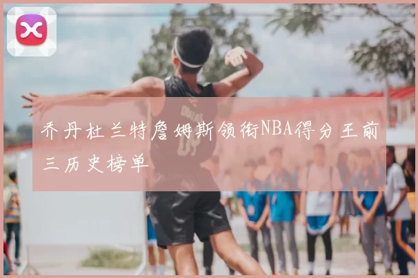 乔丹杜兰特詹姆斯领衔NBA得分王前三历史榜单