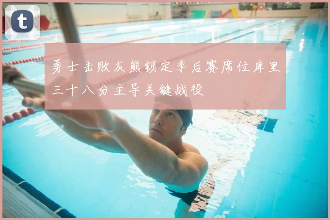 勇士击败灰熊锁定季后赛席位库里三十八分主导关键战役