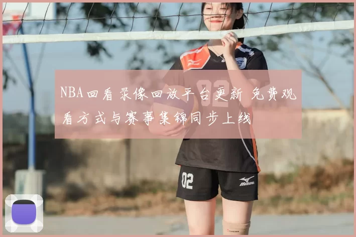 NBA回看录像回放平台更新 免费观看方式与赛事集锦同步上线