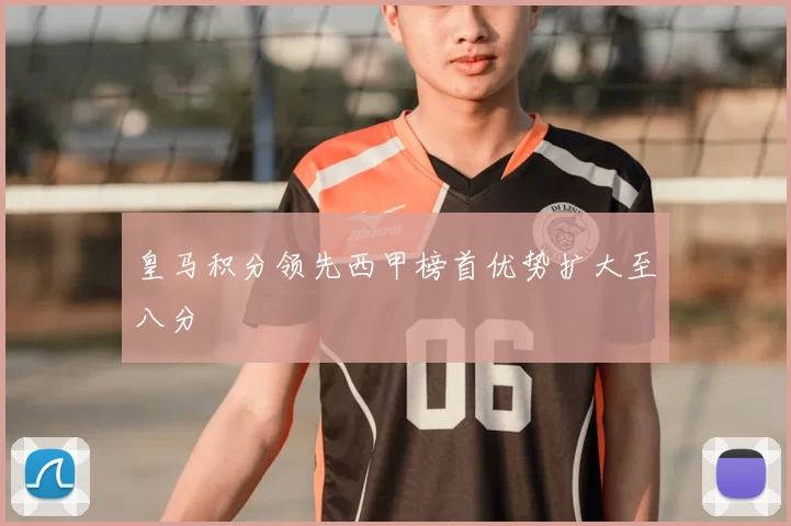 皇马积分领先西甲榜首优势扩大至八分