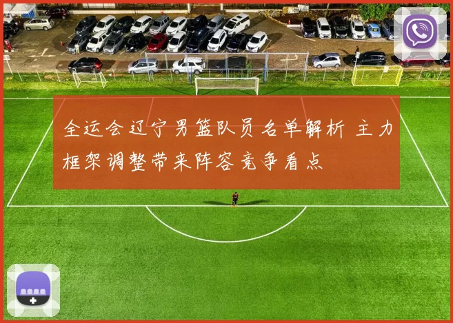 全运会辽宁男篮队员名单解析 主力框架调整带来阵容竞争看点