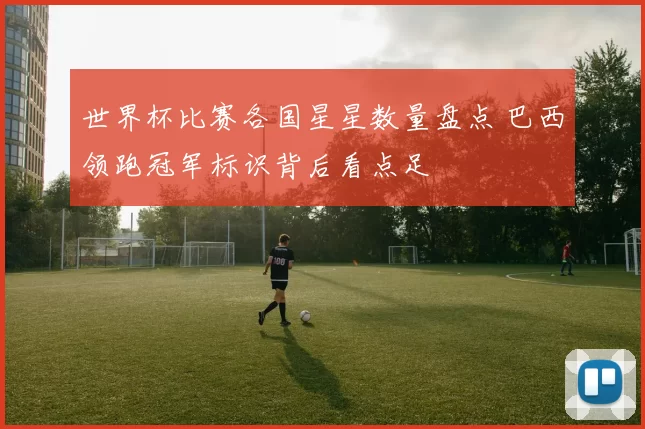 世界杯比赛各国星星数量盘点 巴西领跑冠军标识背后看点足