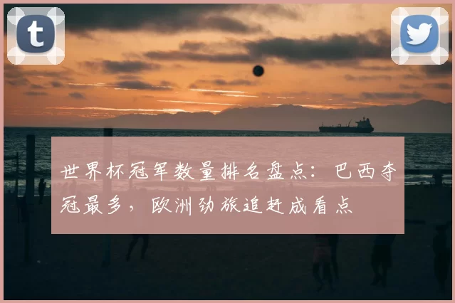 世界杯冠军数量排名盘点：巴西夺冠最多，欧洲劲旅追赶成看点