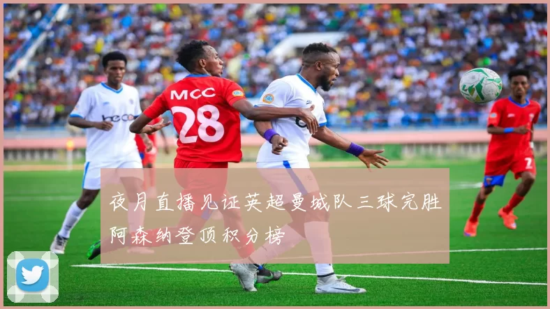 夜月直播见证英超曼城队三球完胜阿森纳登顶积分榜