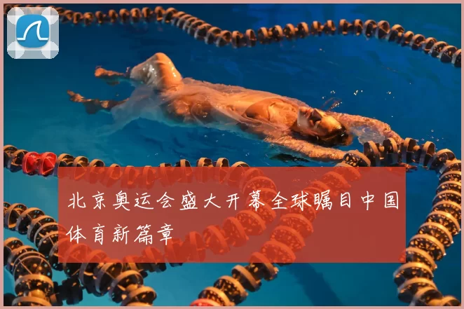 北京奥运会盛大开幕全球瞩目中国体育新篇章