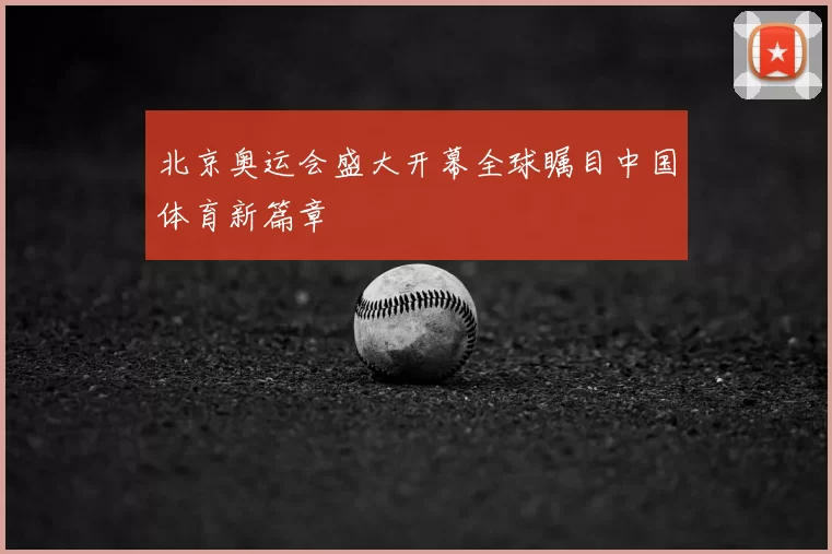 北京奥运会盛大开幕全球瞩目中国体育新篇章