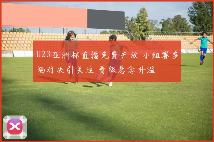 U23亚洲杯直播免费开放 小组赛多场对决引关注 晋级悬念升温