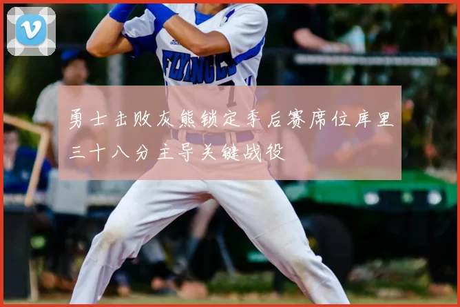 勇士击败灰熊锁定季后赛席位库里三十八分主导关键战役