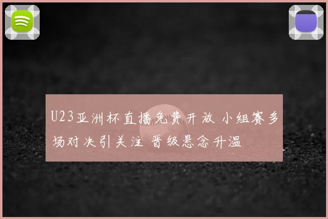 U23亚洲杯直播免费开放 小组赛多场对决引关注 晋级悬念升温