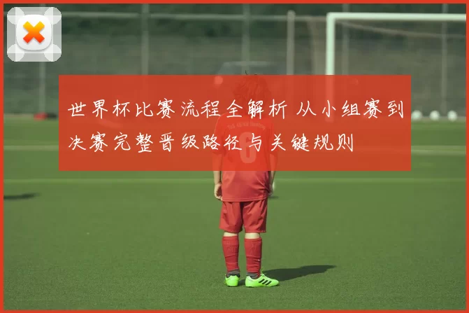 世界杯比赛流程全解析 从小组赛到决赛完整晋级路径与关键规则