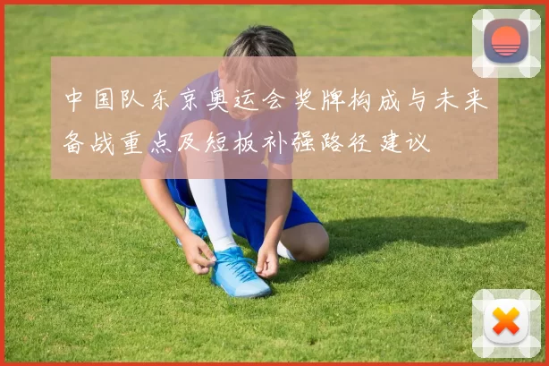 中国队东京奥运会奖牌构成与未来备战重点及短板补强路径建议