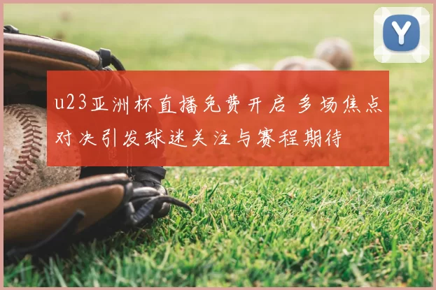 u23亚洲杯直播免费开启 多场焦点对决引发球迷关注与赛程期待