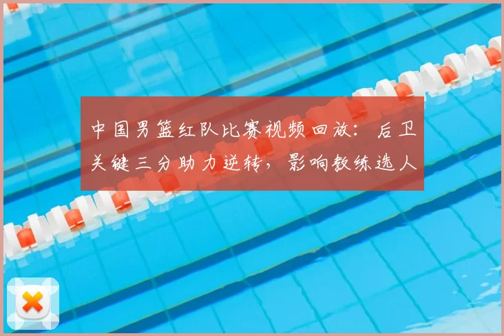 中国男篮红队比赛视频回放：后卫关键三分助力逆转，影响教练选人