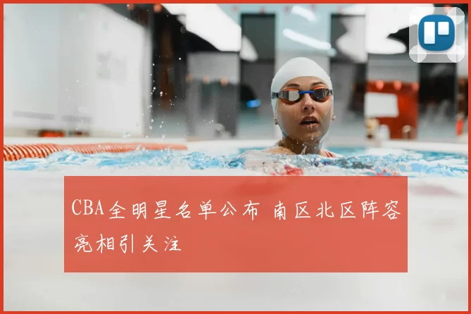 CBA全明星名单公布 南区北区阵容亮相引关注