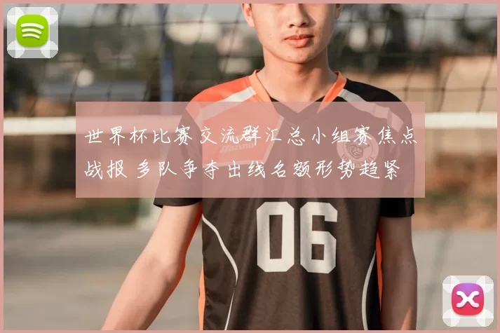 世界杯比赛交流群汇总小组赛焦点战报 多队争夺出线名额形势趋紧