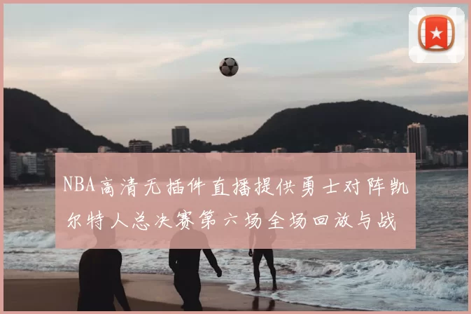 NBA高清无插件直播提供勇士对阵凯尔特人总决赛第六场全场回放与战术解析