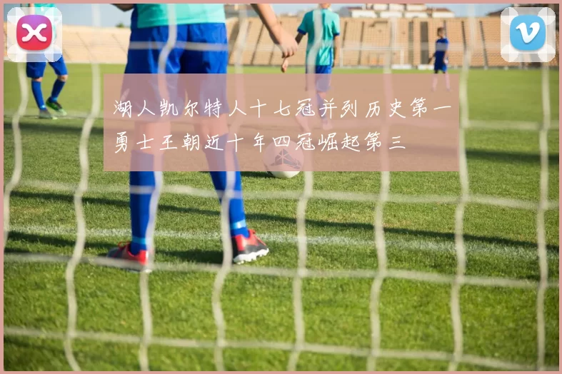 湖人凯尔特人十七冠并列历史第一勇士王朝近十年四冠崛起第三