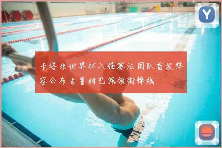 卡塔尔世界杯八强赛法国队首发阵容公布吉鲁姆巴佩领衔锋线