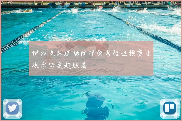 伊拉克队连场防守受考验世预赛出线形势更趋胶着