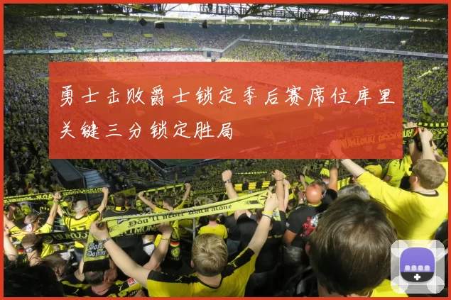 勇士击败爵士锁定季后赛席位库里关键三分锁定胜局