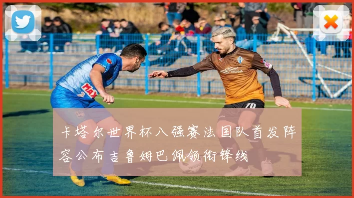 卡塔尔世界杯八强赛法国队首发阵容公布吉鲁姆巴佩领衔锋线