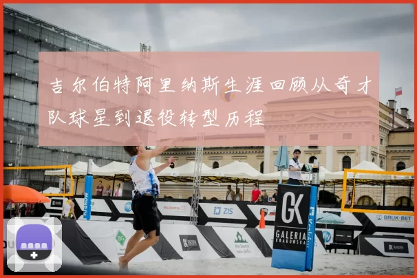 吉尔伯特阿里纳斯生涯回顾从奇才队球星到退役转型历程