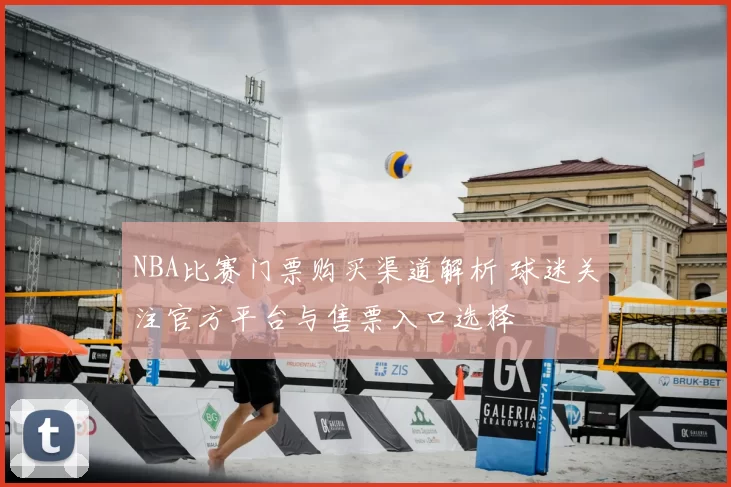 NBA比赛门票购买渠道解析 球迷关注官方平台与售票入口选择