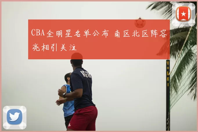 CBA全明星名单公布 南区北区阵容亮相引关注