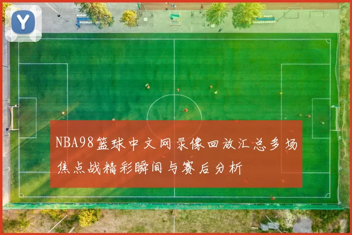 NBA98篮球中文网录像回放汇总多场焦点战精彩瞬间与赛后分析