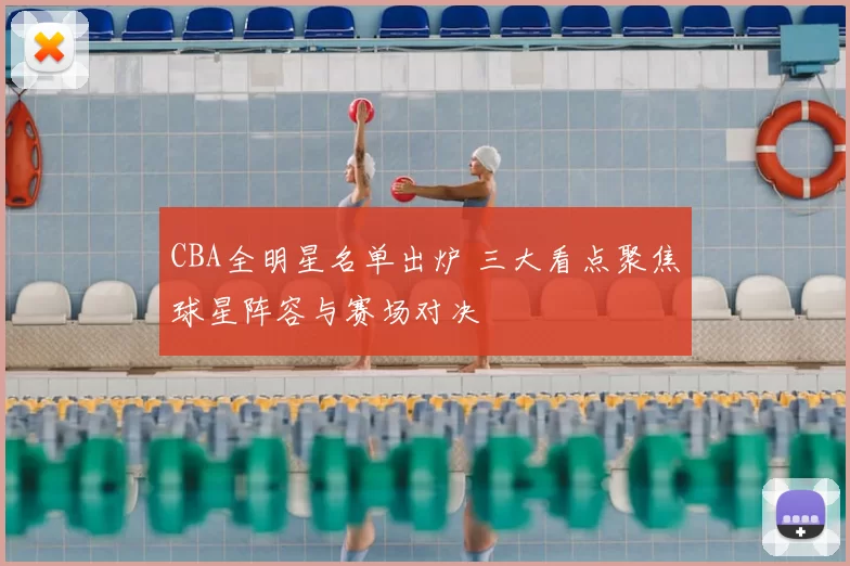 CBA全明星名单出炉 三大看点聚焦球星阵容与赛场对决