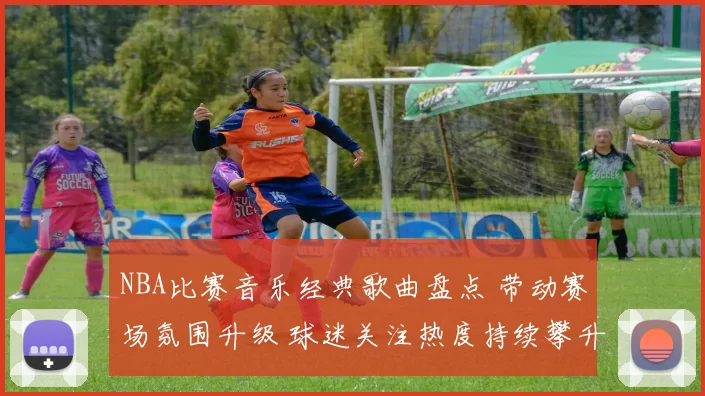 NBA比赛音乐经典歌曲盘点 带动赛场氛围升级 球迷关注热度持续攀升