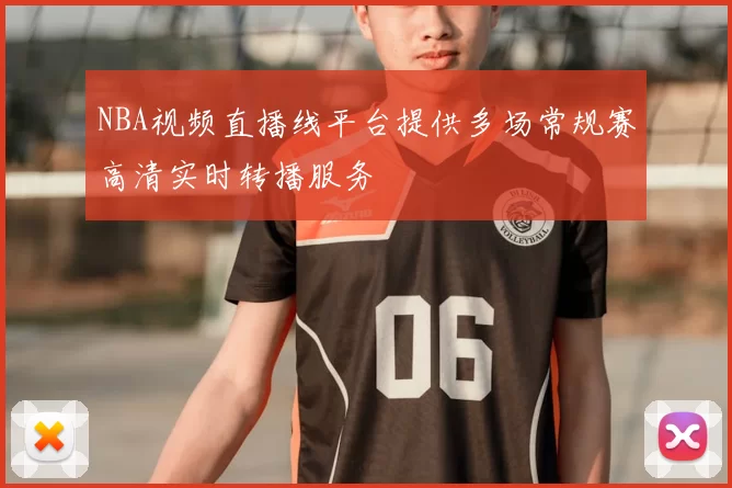 NBA视频直播线平台提供多场常规赛高清实时转播服务