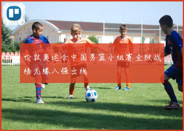 伦敦奥运会中国男篮小组赛全败战绩无缘八强出线