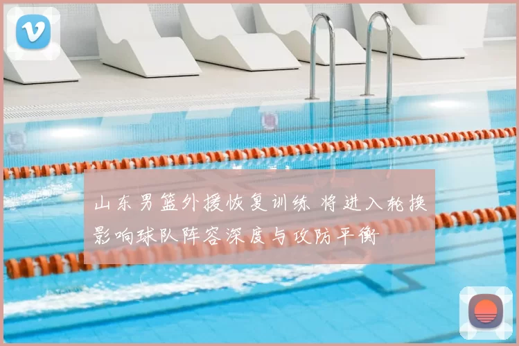 山东男篮外援恢复训练 将进入轮换影响球队阵容深度与攻防平衡