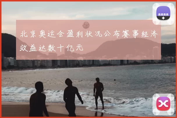 北京奥运会盈利状况公布赛事经济效益达数十亿元