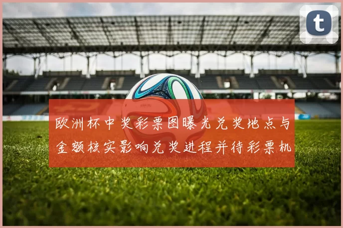 欧洲杯中奖彩票图曝光兑奖地点与金额核实影响兑奖进程并待彩票机构核查