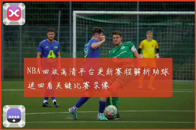 NBA回放高清平台更新赛程解析助球迷回看关键比赛录像